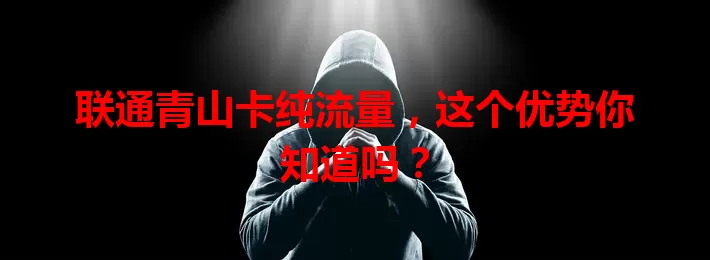 联通青山卡纯流量，这个优势你知道吗？