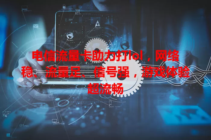 电信流量卡助力打lol，网络稳、流量足、信号强，游戏体验超流畅