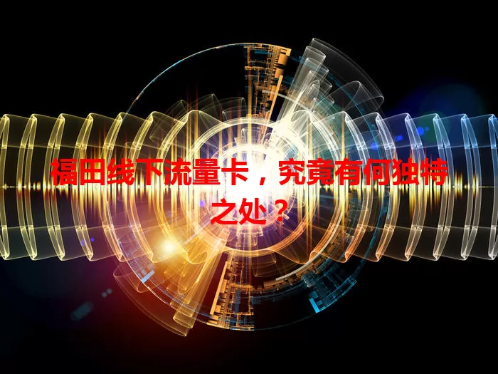 福田线下流量卡，究竟有何独特之处？