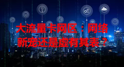 大流量卡网区：网络新宠还是虚有其表？