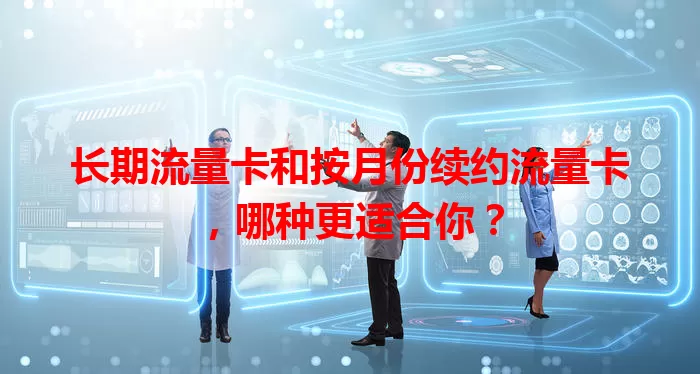 长期流量卡和按月份续约流量卡，哪种更适合你？