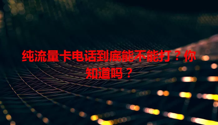 纯流量卡电话到底能不能打？你知道吗？