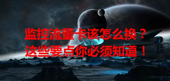 监控流量卡该怎么换？这些要点你必须知道！