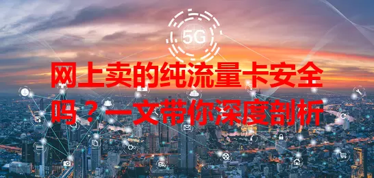 网上卖的纯流量卡安全吗？一文带你深度剖析