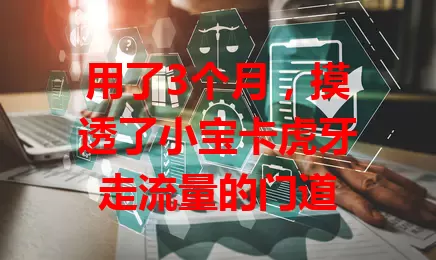 用了3个月，摸透了小宝卡虎牙走流量的门道