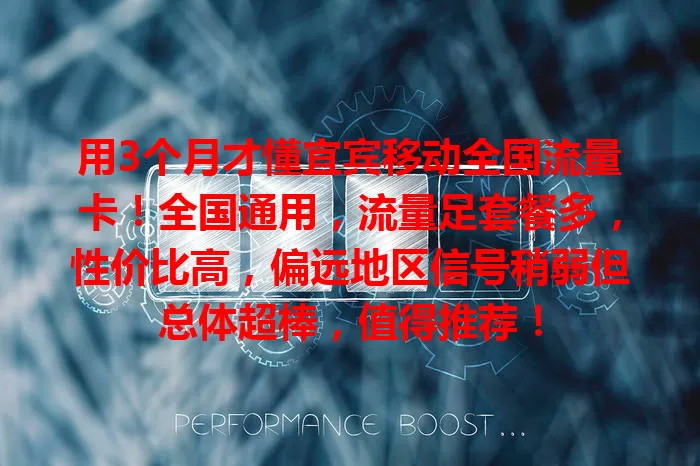 用3个月才懂宜宾移动全国流量卡！全国通用，流量足套餐多，性价比高，偏远地区信号稍弱但总体超棒，值得推荐！
