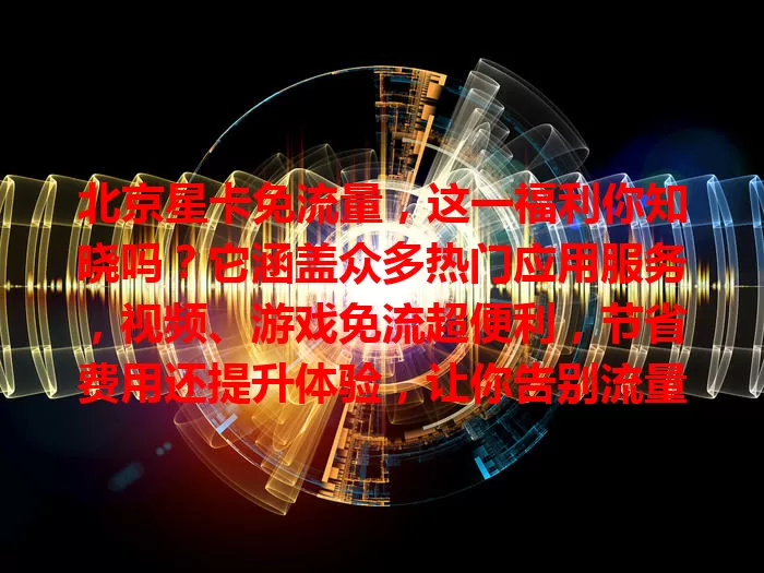 北京星卡免流量，这一福利你知晓吗？它涵盖众多热门应用服务，视频、游戏免流超便利，节省费用还提升体验，让你告别流量烦恼自由探索网络世界！
