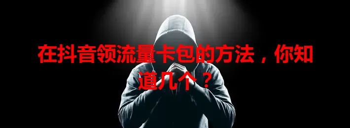 在抖音领流量卡包的方法，你知道几个？