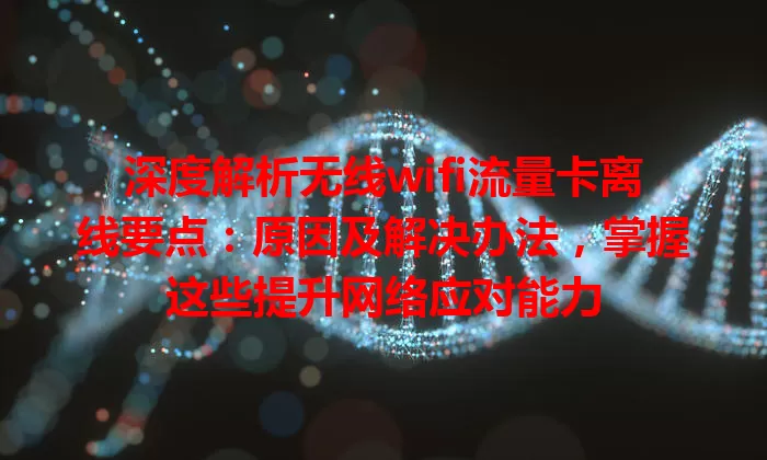 深度解析无线wifi流量卡离线要点：原因及解决办法，掌握这些提升网络应对能力