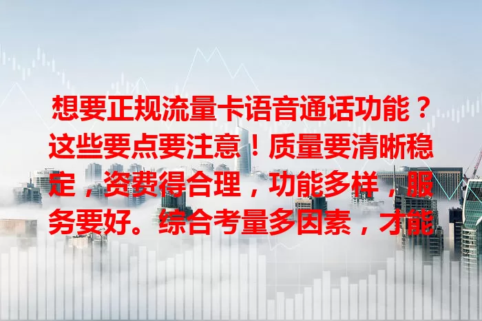 想要正规流量卡语音通话功能？这些要点要注意！质量要清晰稳定，资费得合理，功能多样，服务要好。综合考量多因素，才能畅享高效通话，让沟通无阻，生活更精彩！