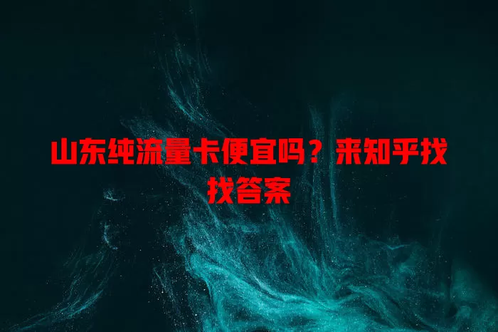 山东纯流量卡便宜吗？来知乎找找答案