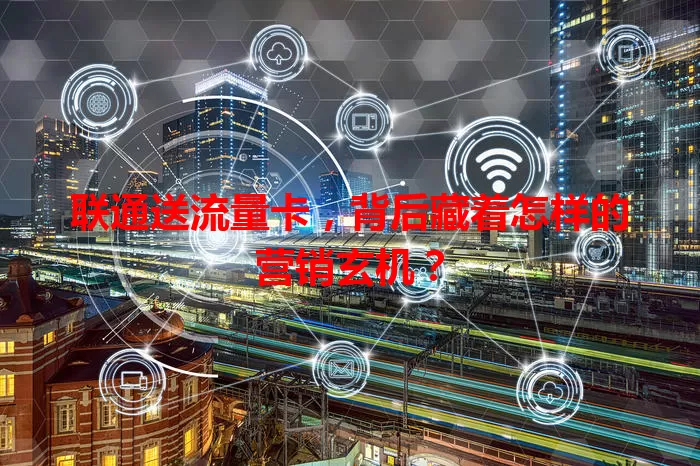 联通送流量卡，背后藏着怎样的营销玄机？