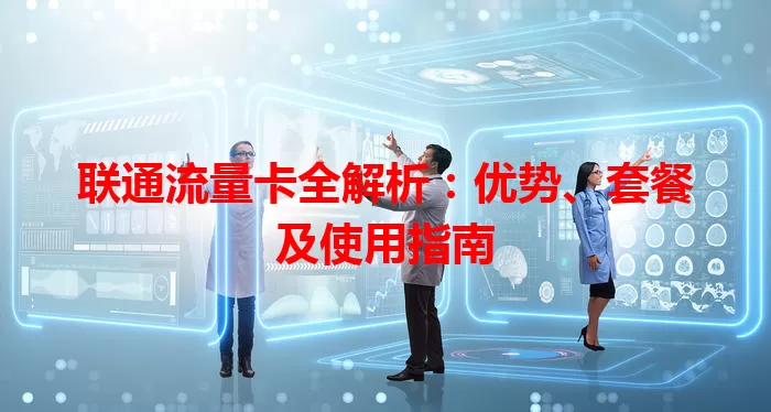 联通流量卡全解析：优势、套餐及使用指南