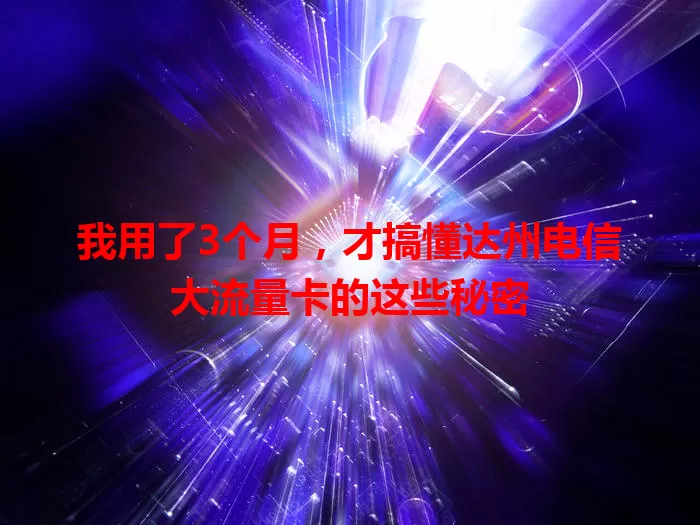 我用了3个月，才搞懂达州电信大流量卡的这些秘密
