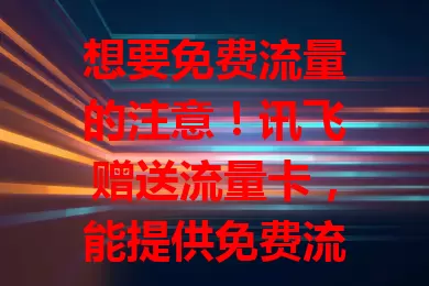 想要免费流量的注意！讯飞赠送流量卡，能提供免费流量，还有贴心配套服务，关注活动或能轻松拥有，让数字生活更便利