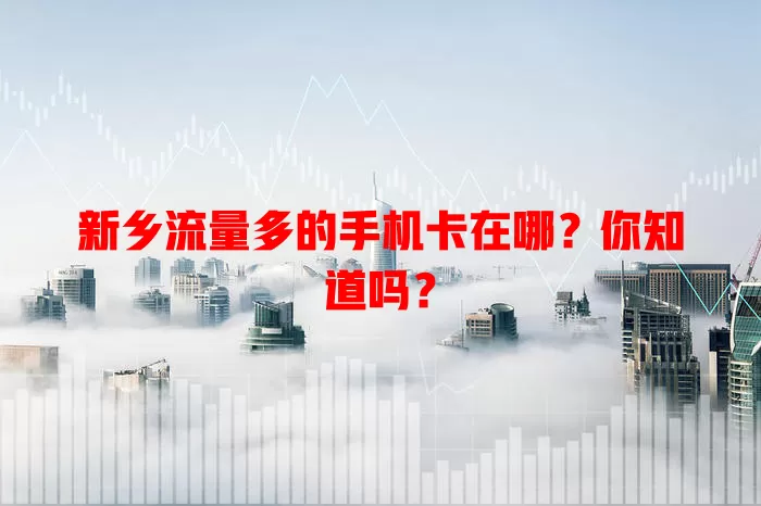新乡流量多的手机卡在哪？你知道吗？
