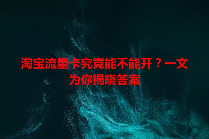 淘宝流量卡究竟能不能开？一文为你揭晓答案