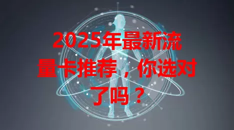 2025年最新流量卡推荐，你选对了吗？