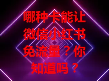 哪种卡能让微信小红书免流量？你知道吗？