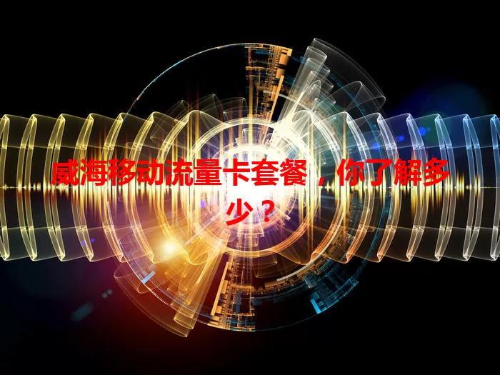 威海移动流量卡套餐，你了解多少？
