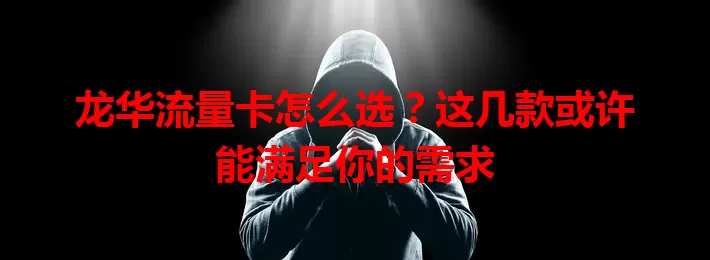 龙华流量卡怎么选？这几款或许能满足你的需求