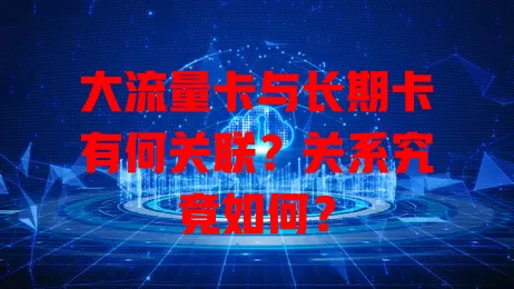 大流量卡与长期卡有何关联？关系究竟如何？