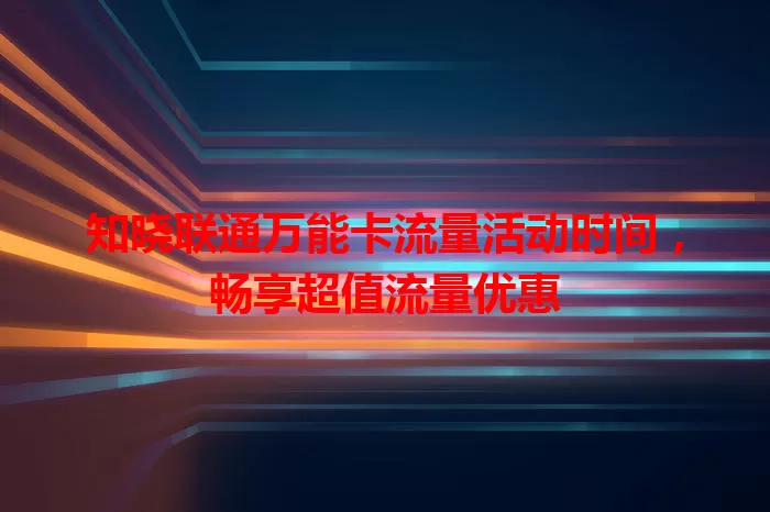 知晓联通万能卡流量活动时间，畅享超值流量优惠