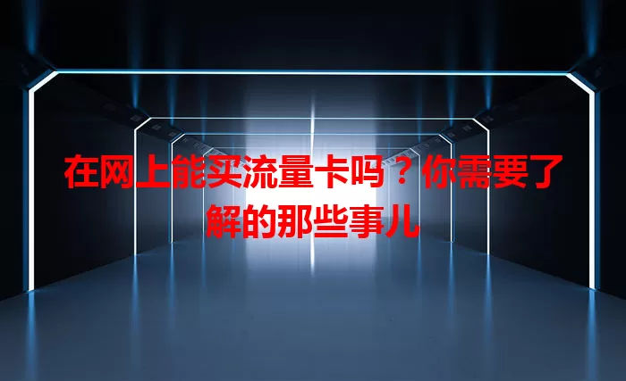在网上能买流量卡吗？你需要了解的那些事儿