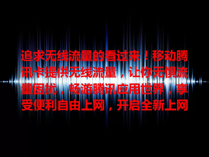 追求无线流量的看过来！移动腾讯卡提供无线流量，让你无惧流量困扰，畅游腾讯应用世界，享受便利自由上网，开启全新上网篇章
