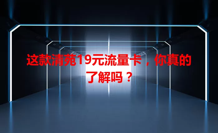 这款清苑19元流量卡，你真的了解吗？
