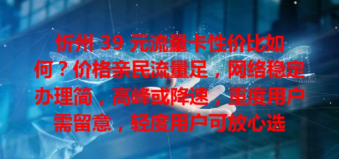 忻州 39 元流量卡性价比如何？价格亲民流量足，网络稳定办理简，高峰或降速，重度用户需留意，轻度用户可放心选