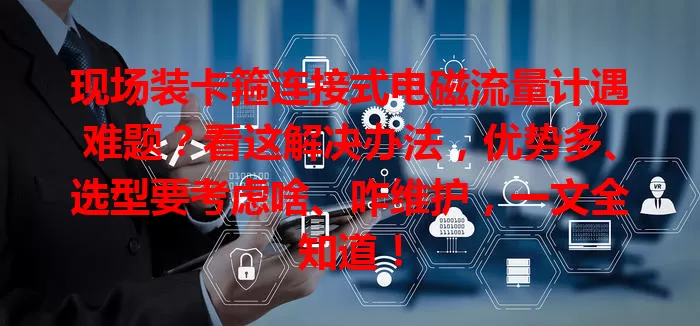 现场装卡箍连接式电磁流量计遇难题？看这解决办法，优势多、选型要考虑啥、咋维护，一文全知道！