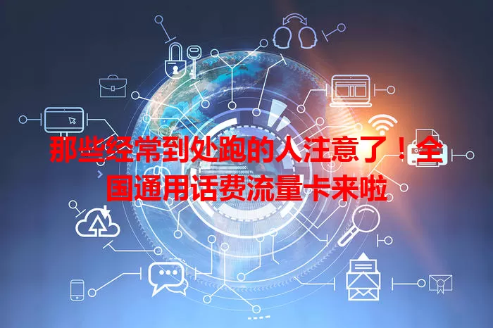 那些经常到处跑的人注意了！全国通用话费流量卡来啦