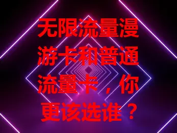 无限流量漫游卡和普通流量卡，你更该选谁？