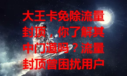 大王卡免除流量封顶，你了解其中门道吗？流量封顶曾困扰用户，大王卡打破限制。追剧、直播等人群受益，虽有条件，但能畅享自由畅快流量体验，成选卡优势！