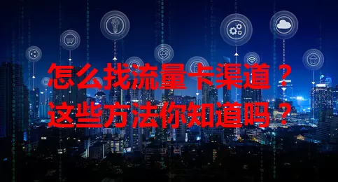 怎么找流量卡渠道？这些方法你知道吗？