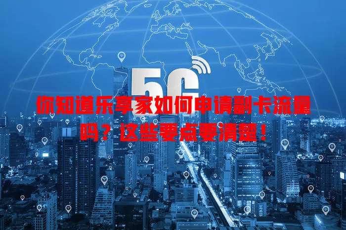 你知道乐享家如何申请副卡流量吗？这些要点要清楚！