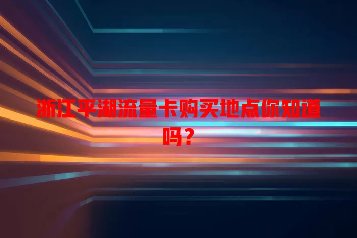 浙江平湖流量卡购买地点你知道吗？
