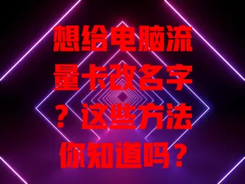 想给电脑流量卡改名字？这些方法你知道吗？