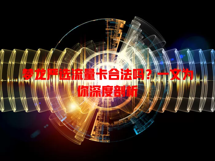 梦龙严选流量卡合法吗？一文为你深度剖析