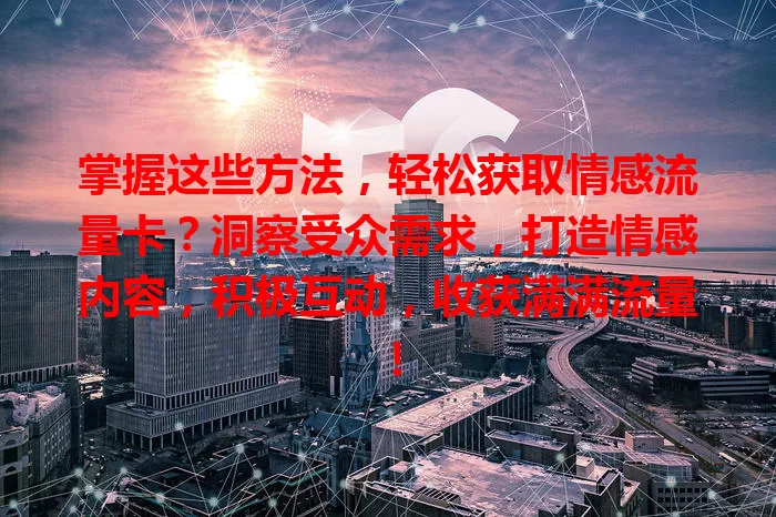 掌握这些方法，轻松获取情感流量卡？洞察受众需求，打造情感内容，积极互动，收获满满流量！