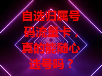 自选归属号码流量卡，真的能随心选号吗？