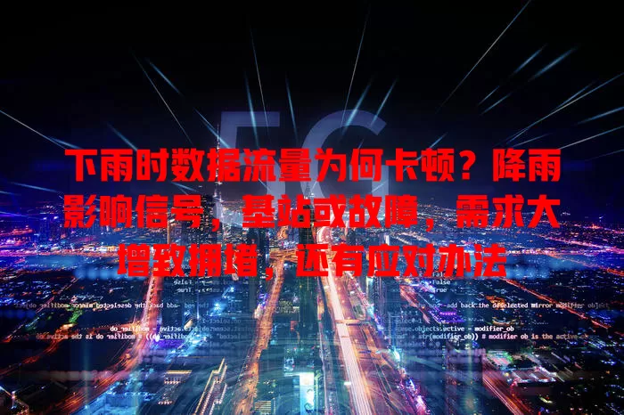下雨时数据流量为何卡顿？降雨影响信号，基站或故障，需求大增致拥堵，还有应对办法