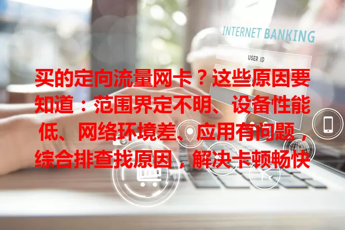 买的定向流量网卡？这些原因要知道：范围界定不明、设备性能低、网络环境差、应用有问题，综合排查找原因，解决卡顿畅快用网