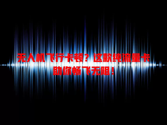 无人机飞行卡顿？这款纯流量卡助你畅飞无阻！