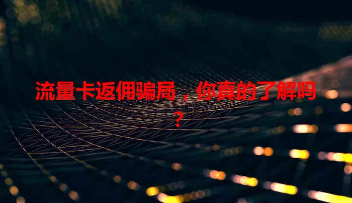流量卡返佣骗局，你真的了解吗？
