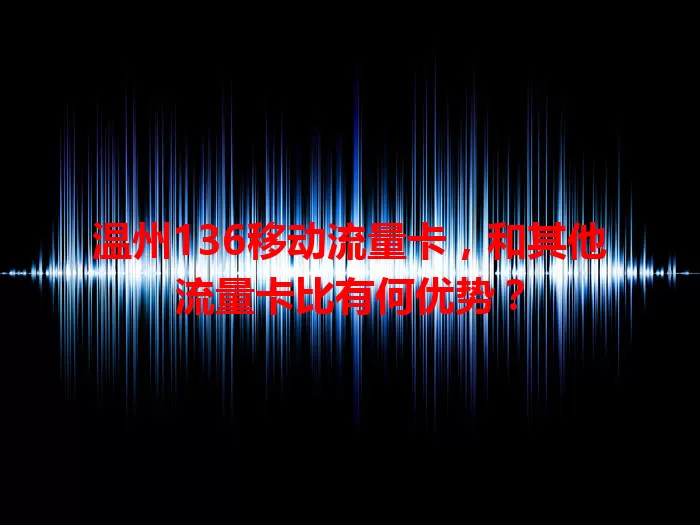 温州136移动流量卡，和其他流量卡比有何优势？
