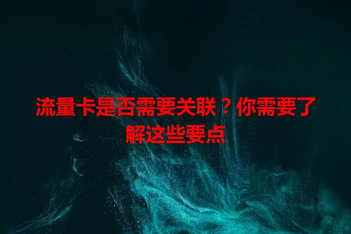 流量卡是否需要关联？你需要了解这些要点