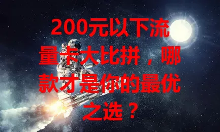 200元以下流量卡大比拼，哪款才是你的最优之选？