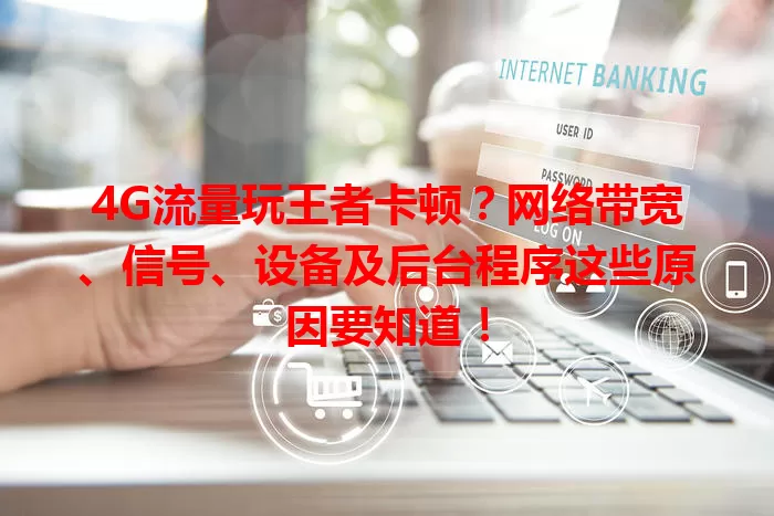 4G流量玩王者卡顿？网络带宽、信号、设备及后台程序这些原因要知道！